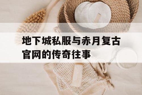 地下城私服与赤月复古官网的传奇往事 地下城私服与赤月复古官网的传奇往事