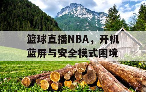 篮球直播NBA,开机蓝屏与安全模式困境 篮球直播NBA,开机蓝屏与安全模式困境
