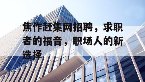 焦作赶集网招聘,求职者的福音,职场人的新选择 焦作赶集网招聘,求职者的福音,职场人的新选择