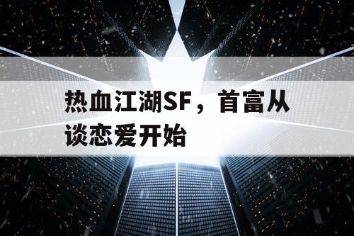 热血江湖SF,首富从谈恋爱开始 热血江湖SF,首富从谈恋爱开始