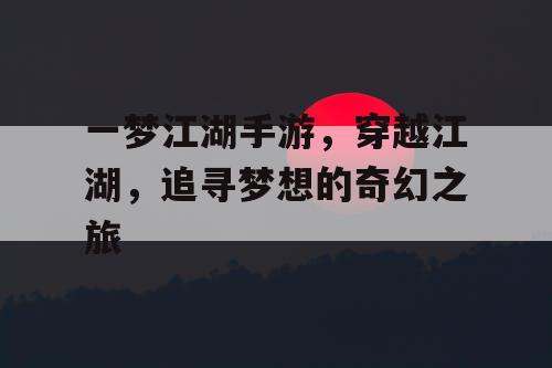 一梦江湖手游,穿越江湖,追寻梦想的奇幻之旅 一梦江湖手游,穿越江湖,追寻梦想的奇幻之旅