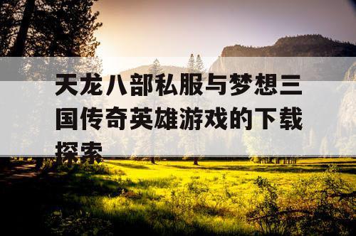 天龙八部私服与梦想三国传奇英雄游戏的下载探索