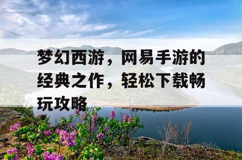 梦幻西游,网易手游的经典之作,轻松下载畅玩攻略 梦幻西游,网易手游的经典之作,轻松下载畅玩攻略