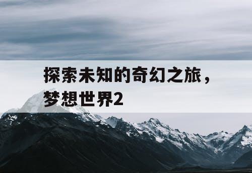探索未知的奇幻之旅，梦想世界2