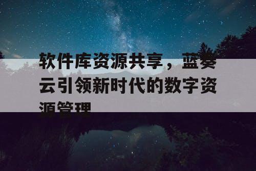 软件库资源共享，蓝奏云引领新时代的数字资源管理