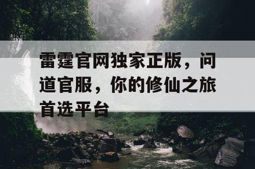 雷霆官网独家正版，问道官服，你的修仙之旅首选平台