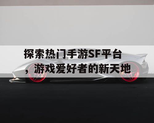 探索热门手游SF平台,游戏爱好者的新天地 探索热门手游SF平台,游戏爱好者的新天地