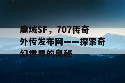 魔域SF,707传奇外传发布网——探索奇幻世界的奥秘 魔域SF,707传奇外传发布网——探索奇幻世界的奥秘