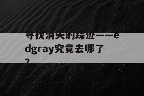 寻找消失的踪迹——edgray究竟去哪了？