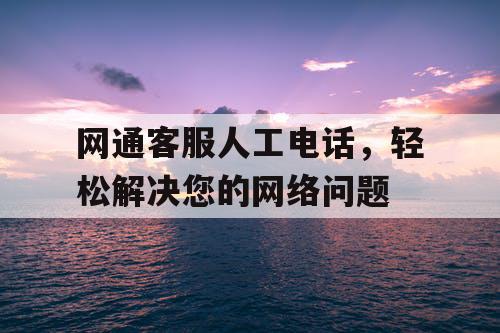 网通客服人工电话,轻松解决您的网络问题 网通客服人工电话,轻松解决您的网络问题
