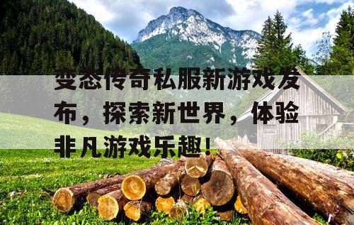 变态传奇私服新游戏发布，探索新世界，体验非凡游戏乐趣！