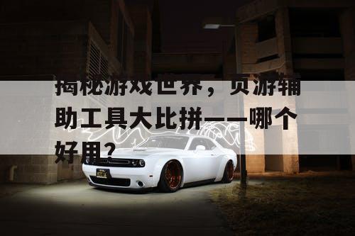 揭秘游戏世界，页游辅助工具大比拼——哪个好用？