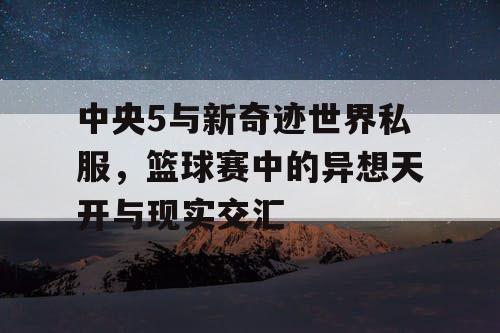 中央5与新奇迹世界私服,篮球赛中的异想天开与现实交汇 中央5与新奇迹世界私服,篮球赛中的异想天开与现实交汇