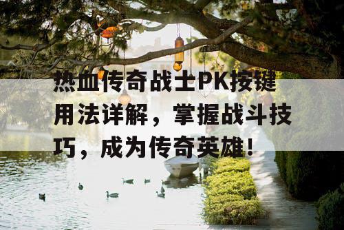 热血传奇战士PK按键用法详解,掌握战斗技巧,成为传奇英雄! 热血传奇战士PK按键用法详解,掌握战斗技巧,成为传奇英雄!