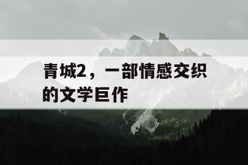 青城2,一部情感交织的文学巨作 青城2,一部情感交织的文学巨作