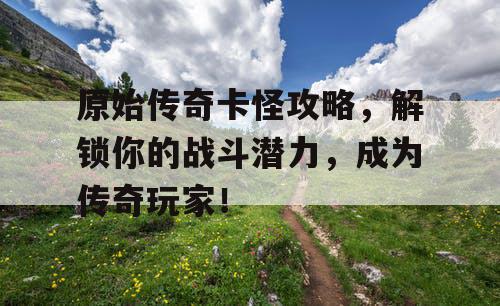 原始传奇卡怪攻略，解锁你的战斗潜力，成为传奇玩家！