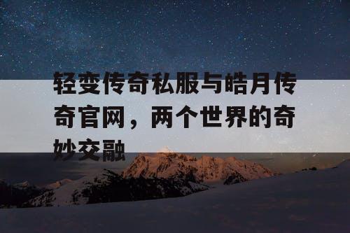 轻变传奇私服与皓月传奇官网，两个世界的奇妙交融