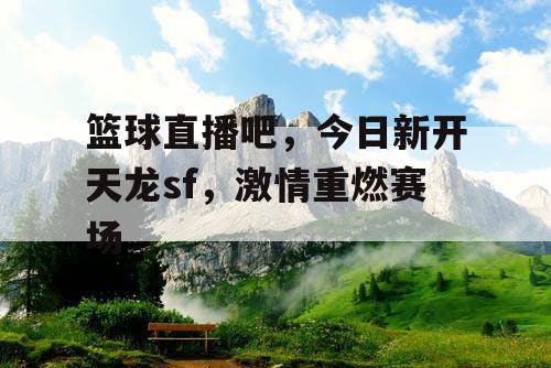 篮球直播吧,今日新开天龙sf,激情重燃赛场 篮球直播吧,今日新开天龙sf,激情重燃赛场