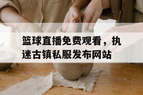 篮球直播免费观看,执迷古镇私服发布网站 篮球直播免费观看,执迷古镇私服发布网站