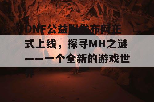 DNF公益服发布网正式上线，探寻MH之谜——一个全新的游戏世界