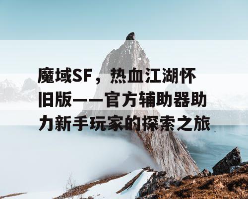 魔域SF，热血江湖怀旧版——官方辅助器助力新手玩家的探索之旅