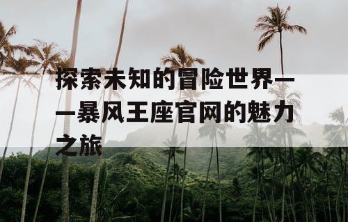 探索未知的冒险世界——暴风王座官网的魅力之旅