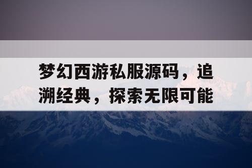梦幻西游私服源码,追溯经典,探索无限可能 梦幻西游私服源码,追溯经典,探索无限可能