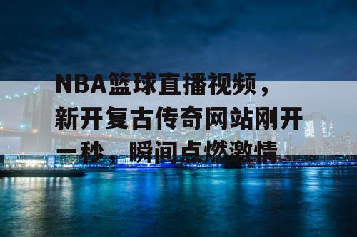 NBA篮球直播视频,新开复古传奇网站刚开一秒,瞬间点燃激情 NBA篮球直播视频,新开复古传奇网站刚开一秒,瞬间点燃激情