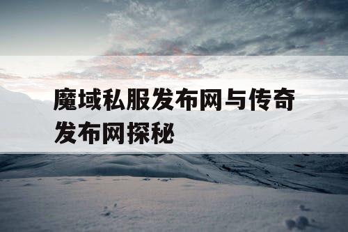 魔域私服发布网与传奇发布网探秘 魔域私服发布网与传奇发布网探秘