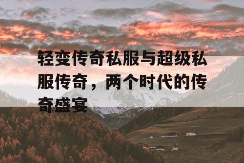 轻变传奇私服与超级私服传奇,两个时代的传奇盛宴 轻变传奇私服与超级私服传奇,两个时代的传奇盛宴