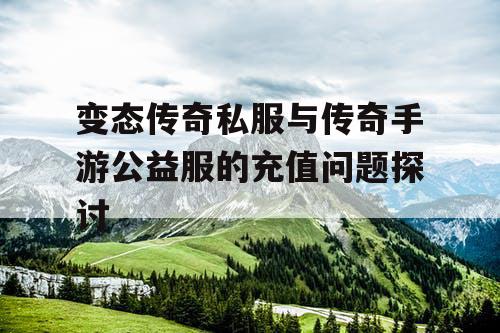 变态传奇私服与传奇手游公益服的充值问题探讨 变态传奇私服与传奇手游公益服的充值问题探讨