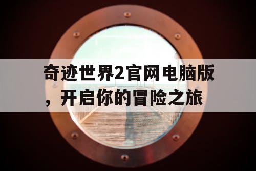 奇迹世界2官网电脑版,开启你的冒险之旅 奇迹世界2官网电脑版,开启你的冒险之旅
