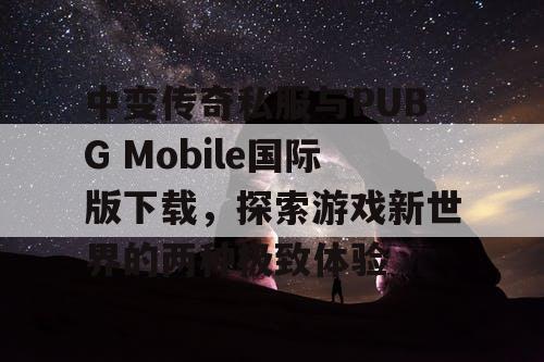 中变传奇私服与PUBG Mobile国际版下载，探索游戏新世界的两种极致体验