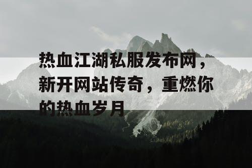 热血江湖私服发布网,新开网站传奇,重燃你的热血岁月 热血江湖私服发布网,新开网站传奇,重燃你的热血岁月