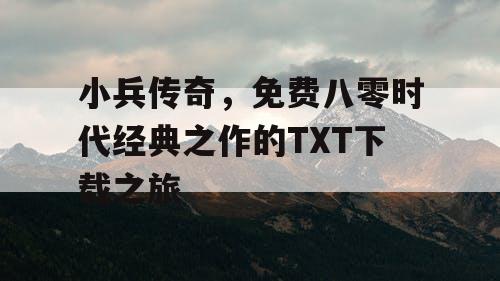小兵传奇,免费八零时代经典之作的TXT下载之旅 小兵传奇,免费八零时代经典之作的TXT下载之旅