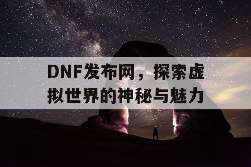 DNF发布网，探索虚拟世界的神秘与魅力