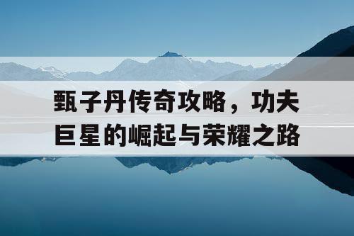 甄子丹传奇攻略,功夫巨星的崛起与荣耀之路 甄子丹传奇攻略,功夫巨星的崛起与荣耀之路