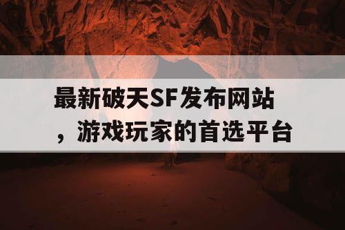 最新破天SF发布网站，游戏玩家的首选平台