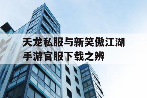 天龙私服与新笑傲江湖手游官服下载之辨 天龙私服与新笑傲江湖手游官服下载之辨