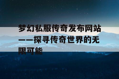 梦幻私服传奇发布网站——探寻传奇世界的无限可能