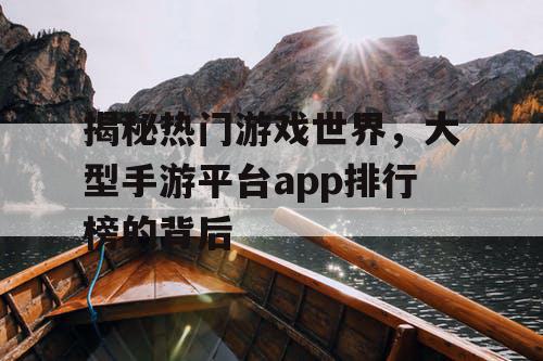 揭秘热门游戏世界，大型手游平台app排行榜的背后