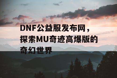 DNF公益服发布网，探索MU奇迹高爆版的奇幻世界