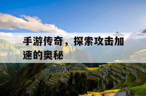 手游传奇,探索攻击加速的奥秘 手游传奇,探索攻击加速的奥秘
