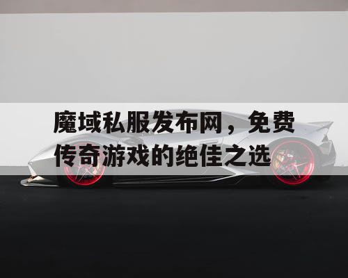 魔域私服发布网，免费传奇游戏的绝佳之选