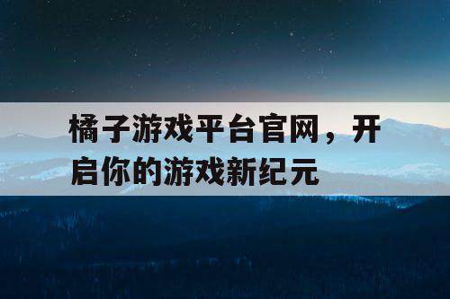 橘子游戏平台官网,开启你的游戏新纪元 橘子游戏平台官网,开启你的游戏新纪元