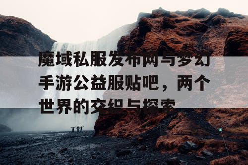 魔域私服发布网与梦幻手游公益服贴吧，两个世界的交织与探索