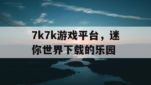 7k7k游戏平台,迷你世界下载的乐园 7k7k游戏平台,迷你世界下载的乐园
