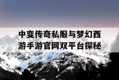 中变传奇私服与梦幻西游手游官网双平台探秘
