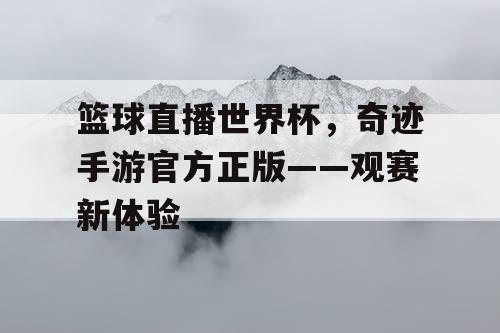 篮球直播世界杯，奇迹手游官方正版——观赛新体验