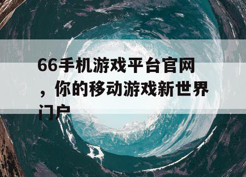 66手机游戏平台官网，你的移动游戏新世界门户